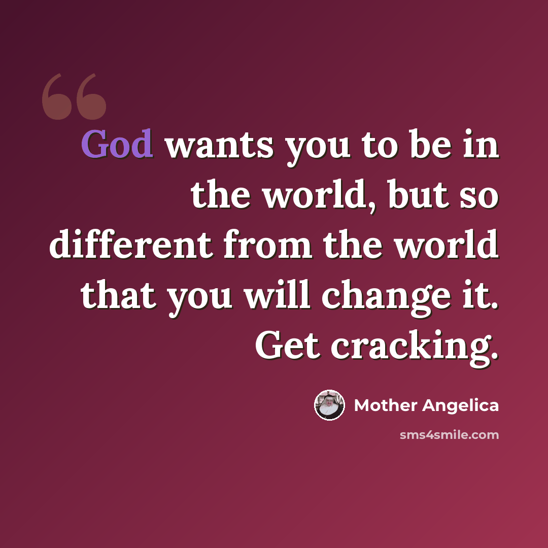 “God wants you to be in the world, but so different from the world that you will change it. Get cracking.” quote by Mother Angelica