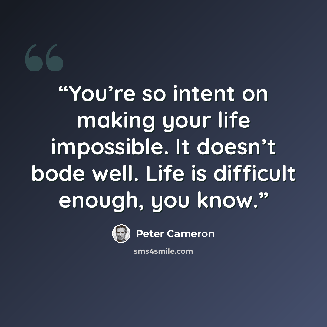 “You’re so intent on making your life impossible. It doesn’t bode well. Life is difficult enough, you know.” quote by Peter Cameron