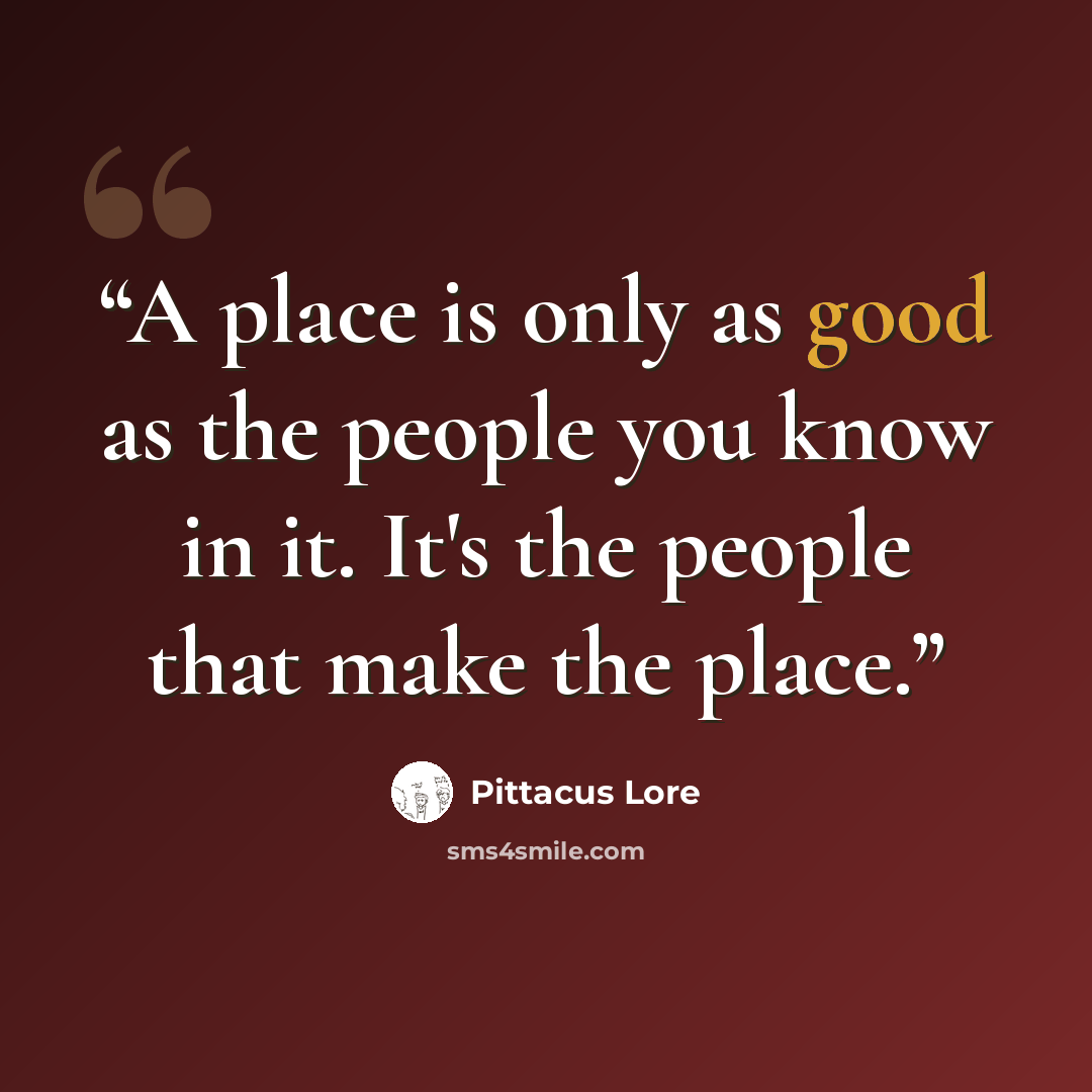 “A place is only as good as the people you know in it. It's the people that make the place.” quote by Pittacus Lore