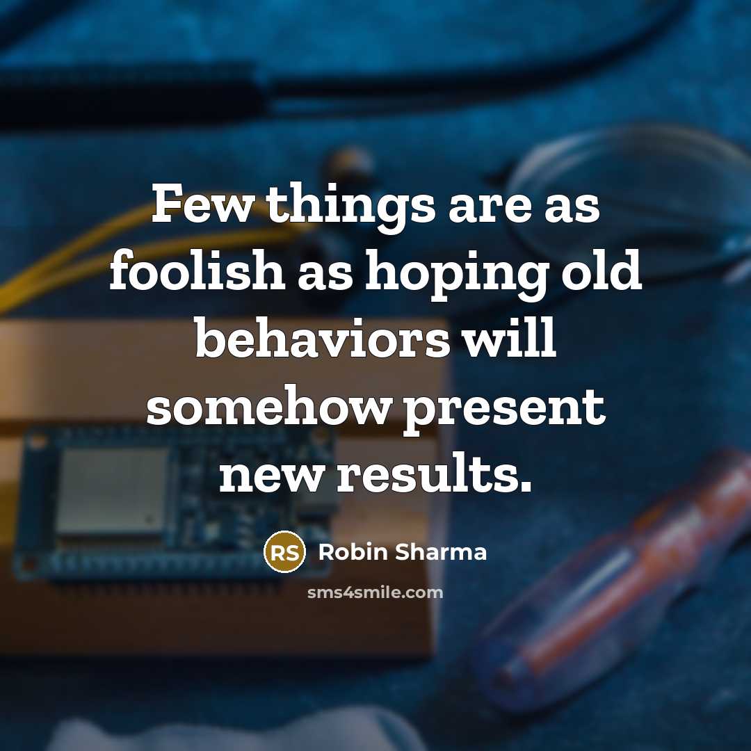 “Few things are as foolish as hoping old behaviors will somehow present new results.” quote by Robin Sharma