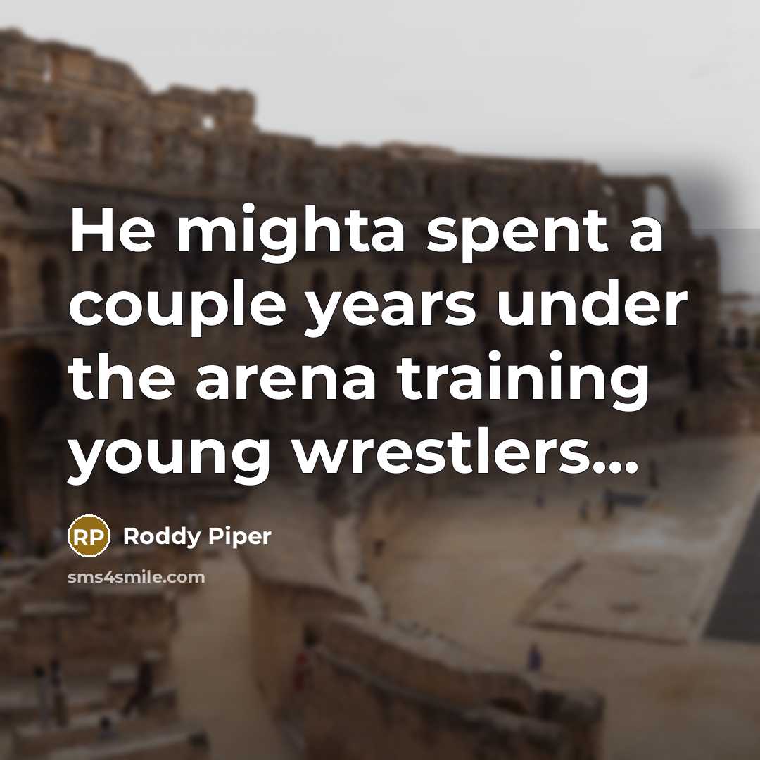 “He mighta spent a couple years under the arena training young wrestlers...” quote by Roddy Piper