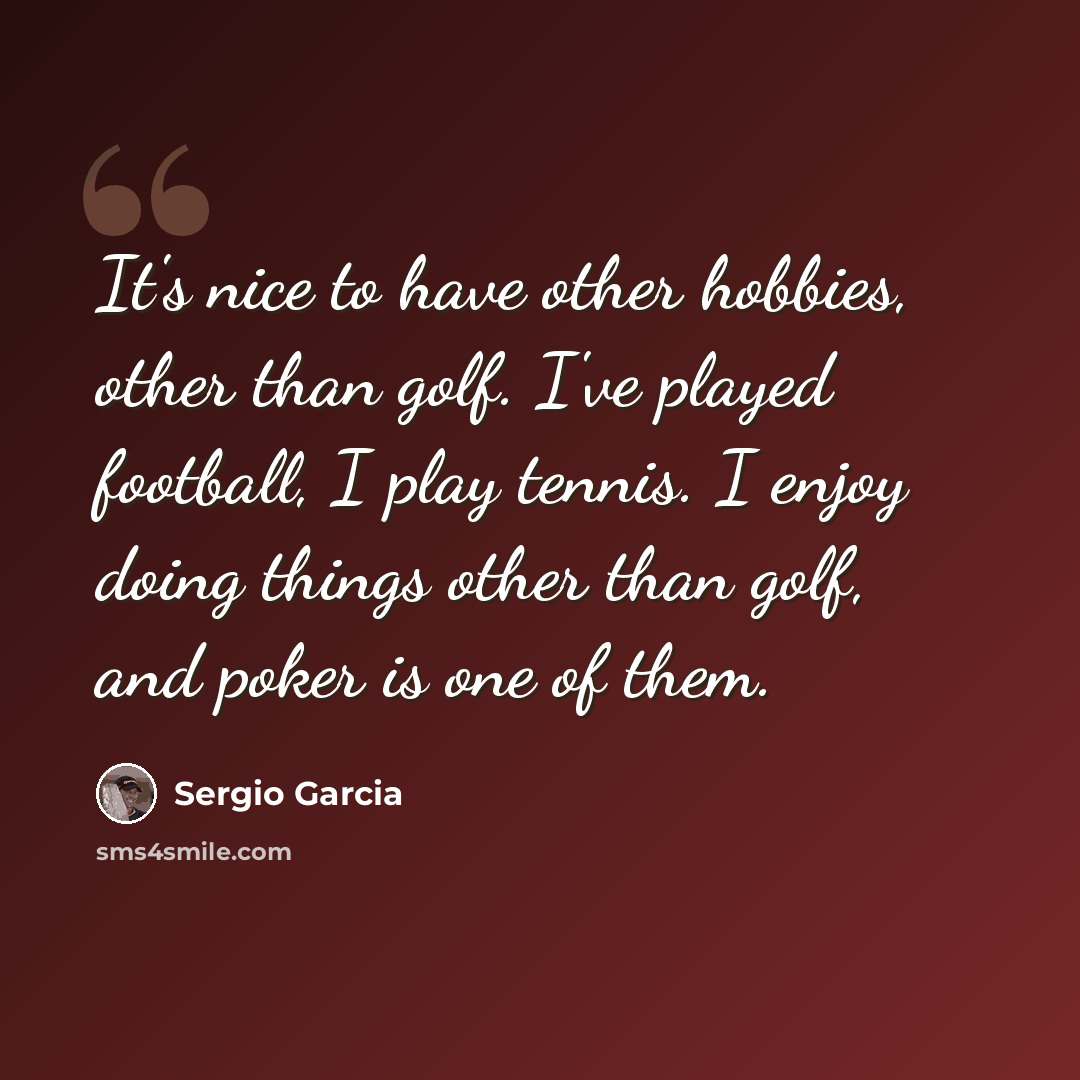 “It's nice to have other hobbies, other than golf. I've played football, I play tennis. I enjoy doing things other than golf, and poker is one of them.” quote by Sergio Garcia