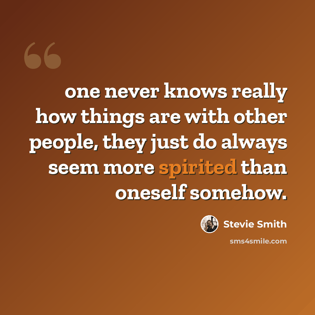 “one never knows really how things are with other people, they just do always seem more spirited than oneself somehow.” quote by Stevie Smith