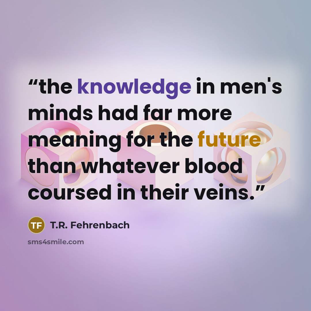 “the knowledge in men's minds had far more meaning for the future than whatever blood coursed in their veins.” quote by T.R. Fehrenbach