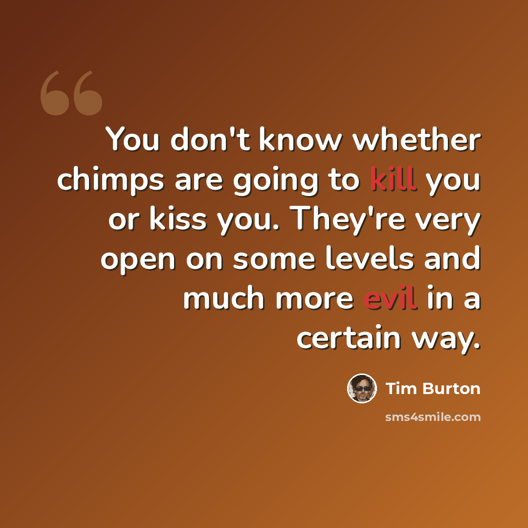 “You don't know whether chimps are going to kill you or kiss you. They're very open on some levels and much more evil in a certain way.” quote by Tim Burton