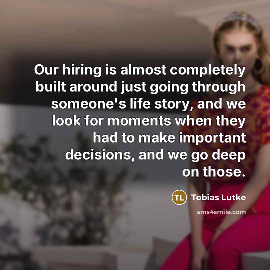“Our hiring is almost completely built around just going through someone's life story, and we look for moments when they had to make important decisions, and we go deep on those.” quote by Tobias Lutke