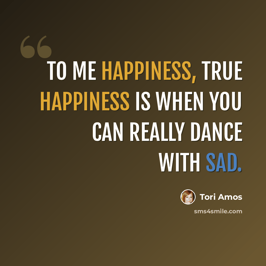 “To me happiness, true happiness is when you can really dance with sad.” quote by Tori Amos