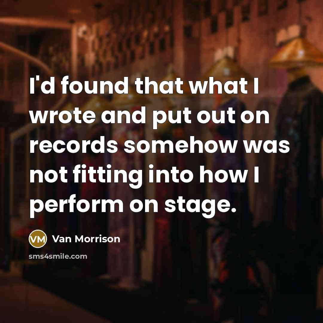 “I'd found that what I wrote and put out on records somehow was not fitting into how I perform on stage.” quote by Van Morrison
