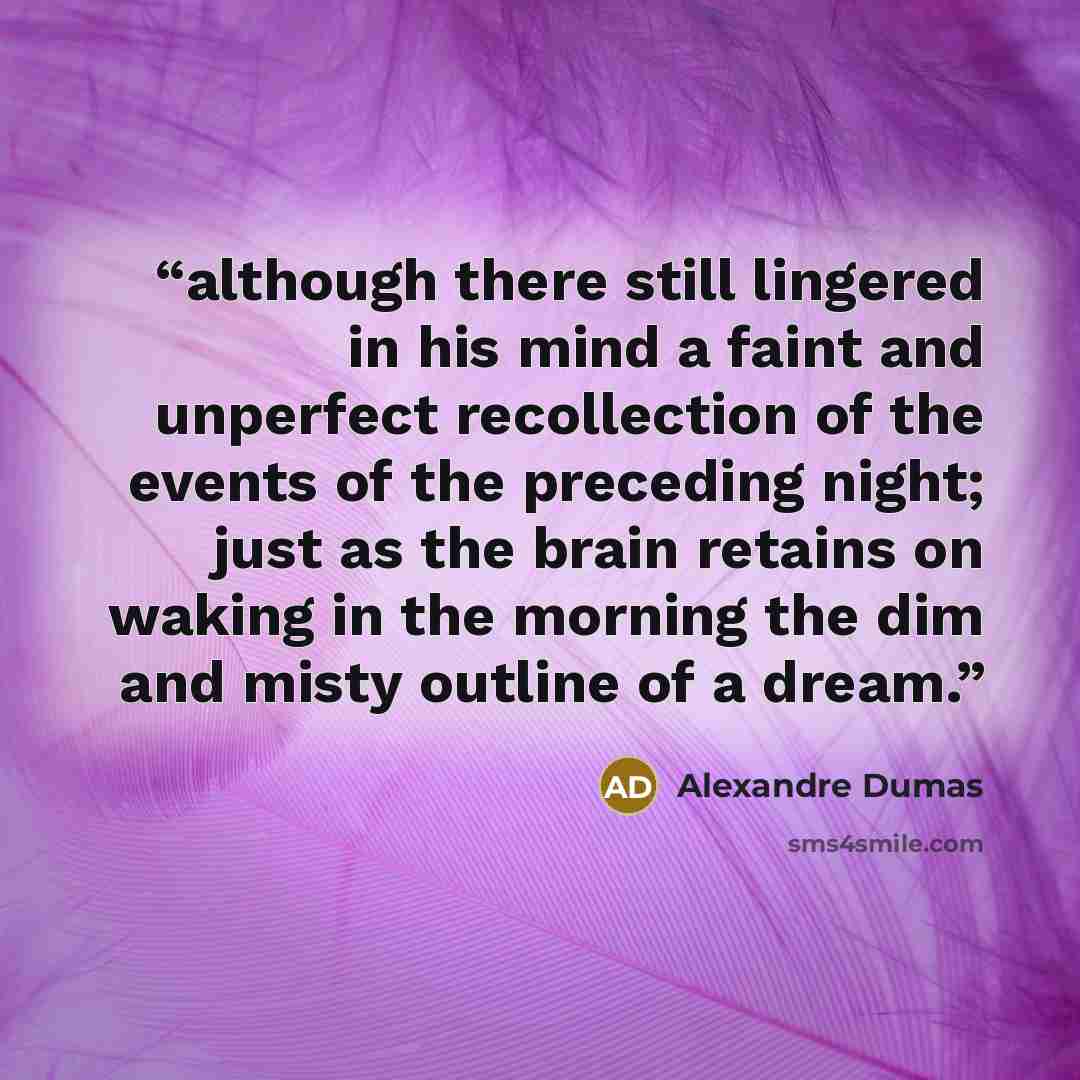 “although there still lingered in his mind a faint and unperfect recollection of the events of the preceding night; just as the brain retains on waking in the morning the dim and misty outline of a dream.” quote by Alexandre Dumas