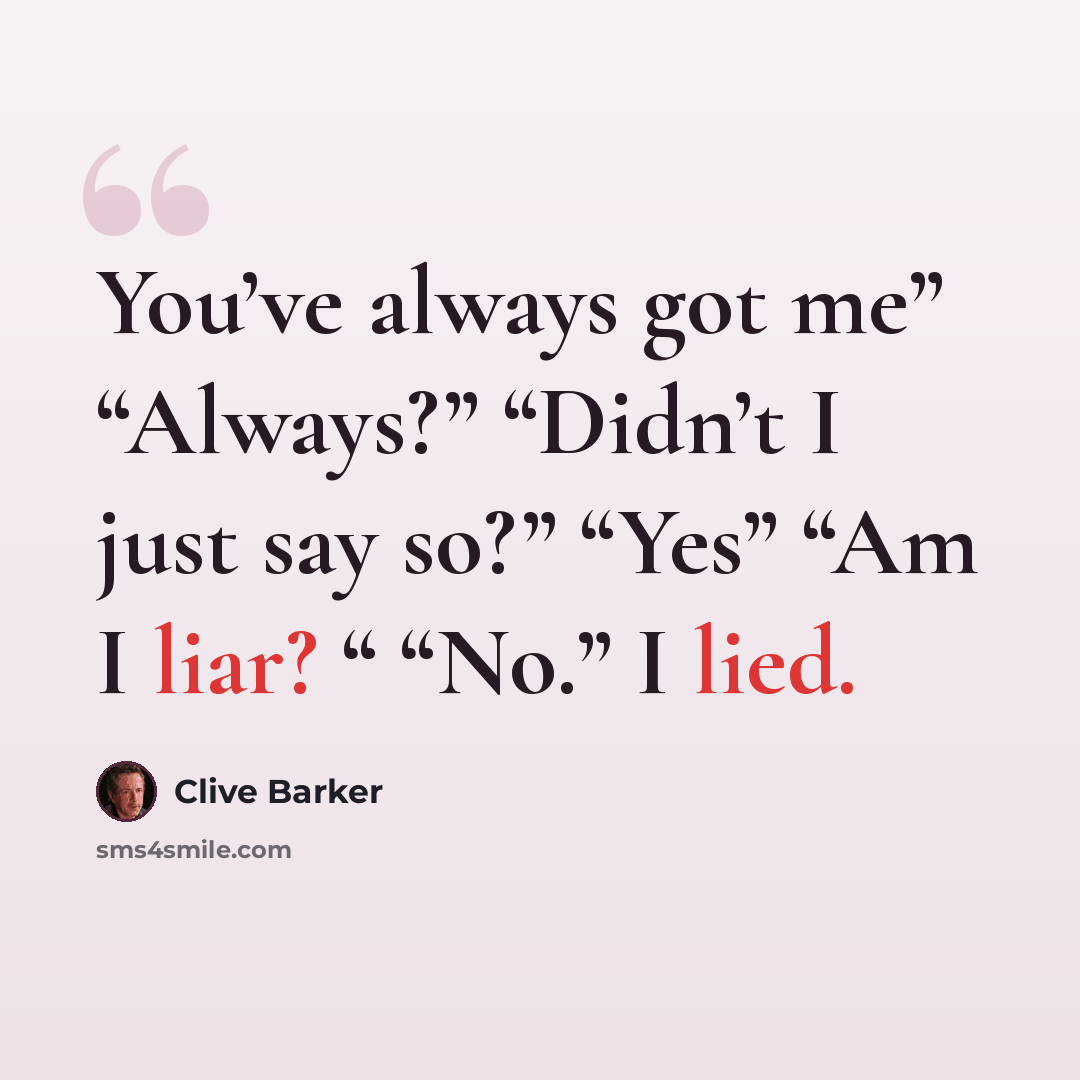 “You’ve always got me” “Always?” “Didn’t I just say so?” “Yes” “Am I liar? “ “No.” I lied.” quote by Clive Barker