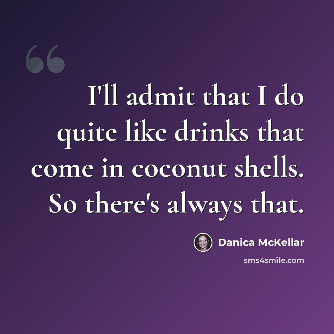 “I'll admit that I do quite like drinks that come in coconut shells. So there's always that.” quote by Danica McKellar