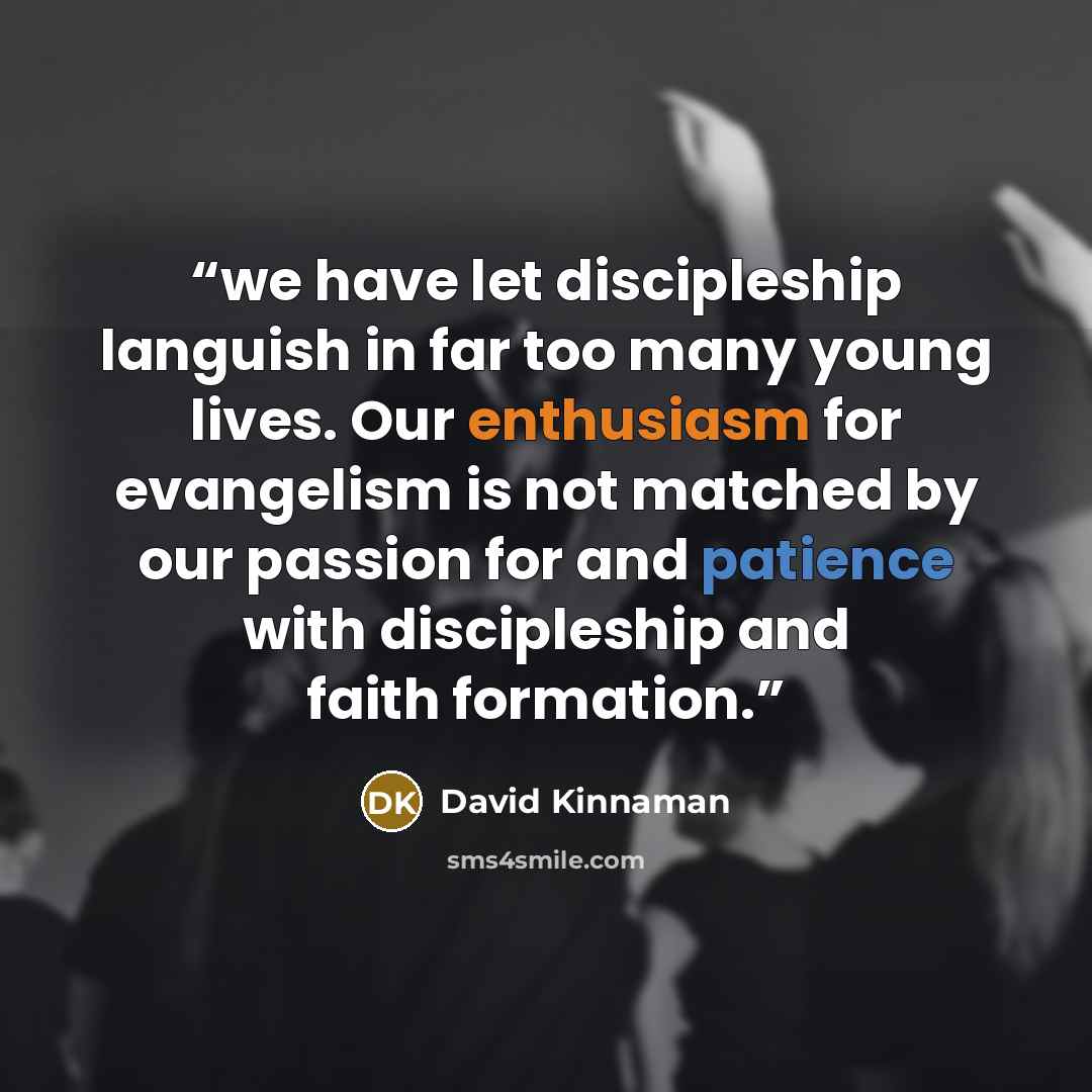 “we have let discipleship languish in far too many young lives. Our enthusiasm for evangelism is not matched by our passion for and patience with discipleship and faith formation.” quote by David Kinnaman