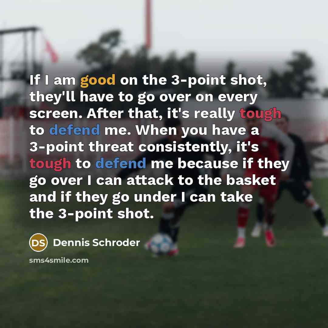 “If I am good on the 3-point shot, they'll have to go over on every screen. After that, it's really tough to defend me. When you have a 3-point threat consistently, it's tough to defend me because if they go over I can attack to the basket and if they go under I can take the 3-point shot.” quote by Dennis Schroder
