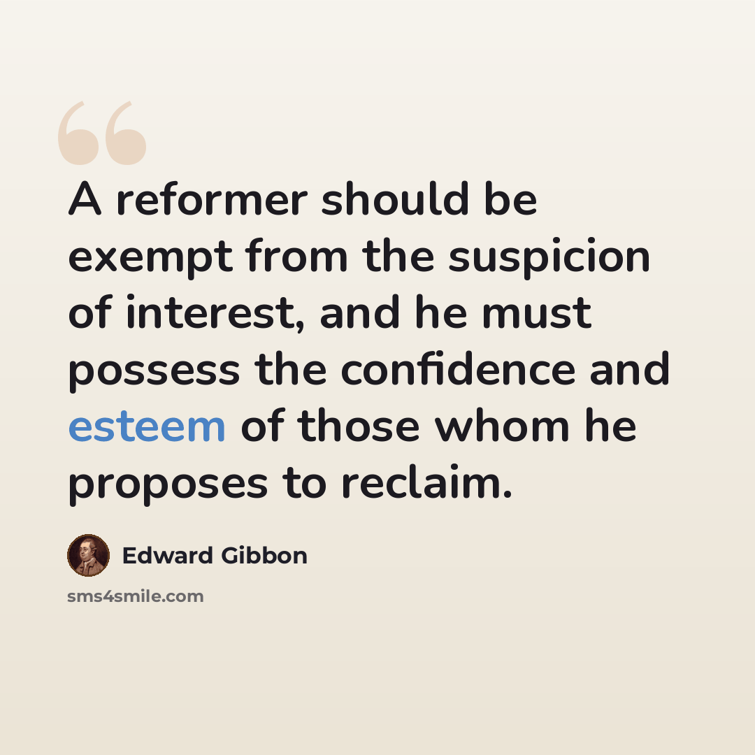 “A reformer should be exempt from the suspicion of interest, and he must possess the confidence and esteem of those whom he proposes to reclaim.” quote by Edward Gibbon