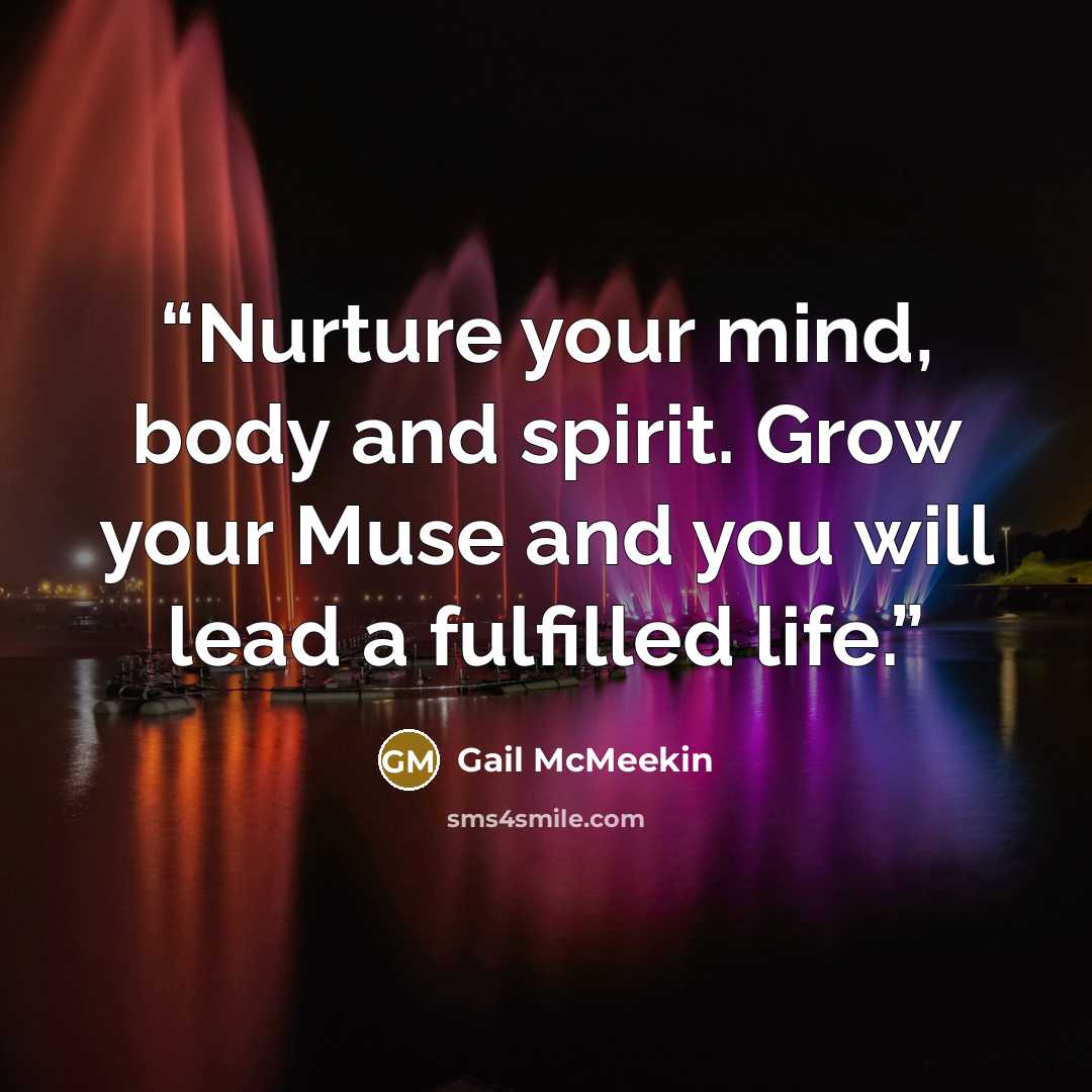 “Nurture your mind, body and spirit. Grow your Muse and you will lead a fulfilled life.” quote by Gail McMeekin