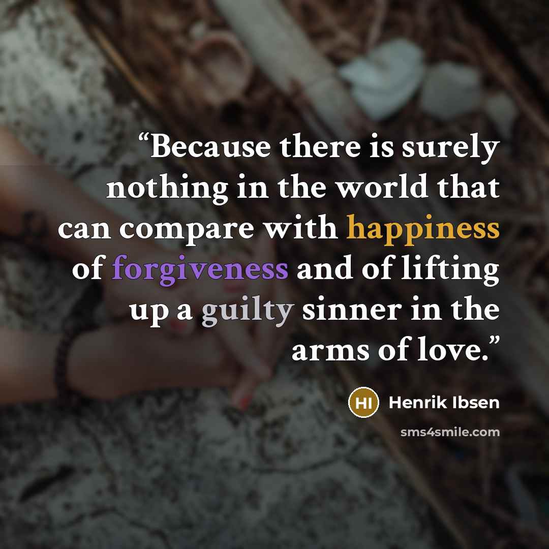 “Because there is surely nothing in the world that can compare with happiness of forgiveness and of lifting up a guilty sinner in the arms of love.” quote by Henrik Ibsen