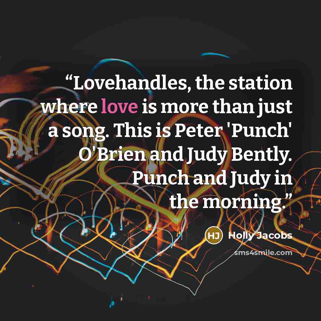 “Lovehandles, the station where love is more than just a song. This is Peter 'Punch' O'Brien and Judy Bently. Punch and Judy in the morning.” quote by Holly Jacobs