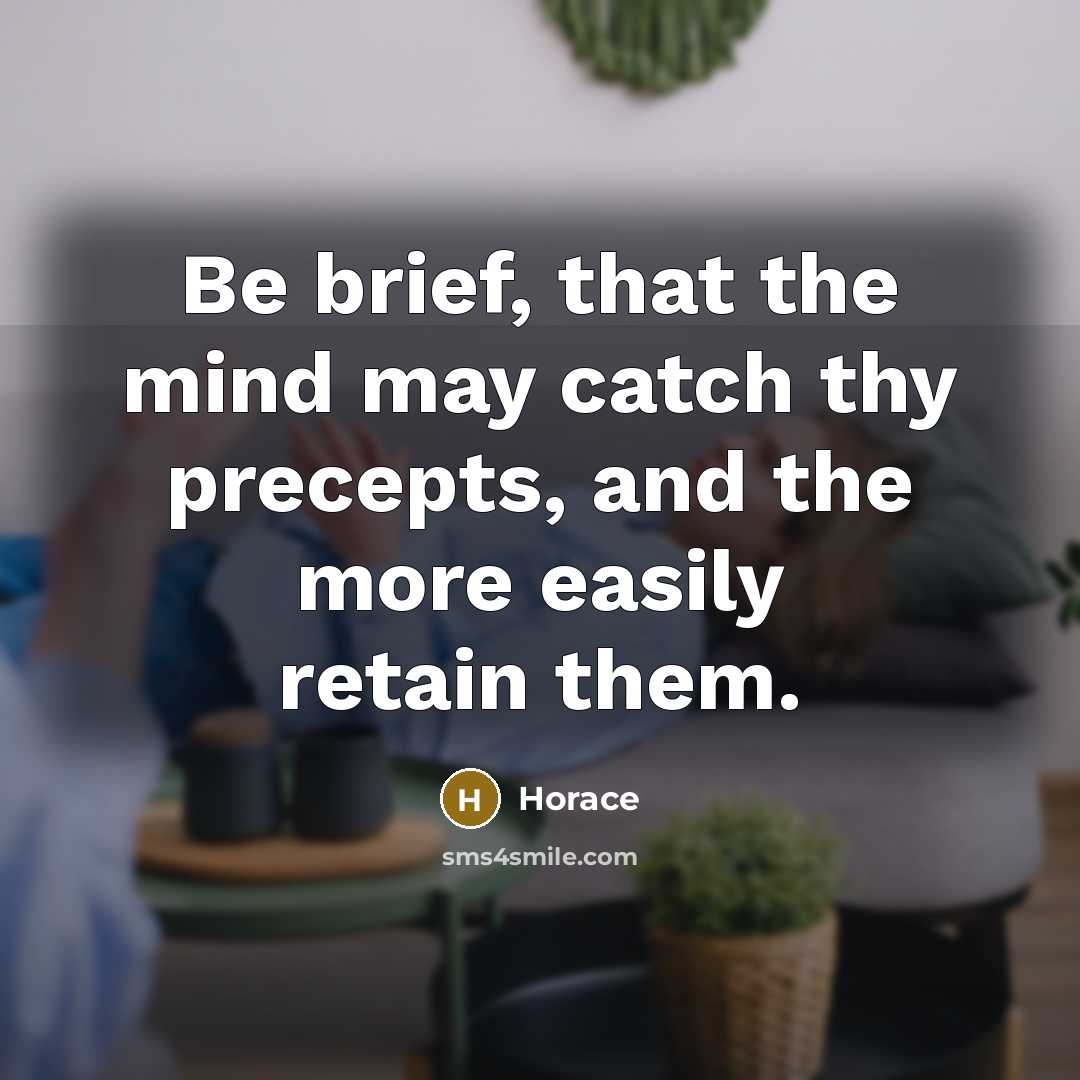 “Be brief, that the mind may catch thy precepts, and the more easily retain them.” quote by Horace
