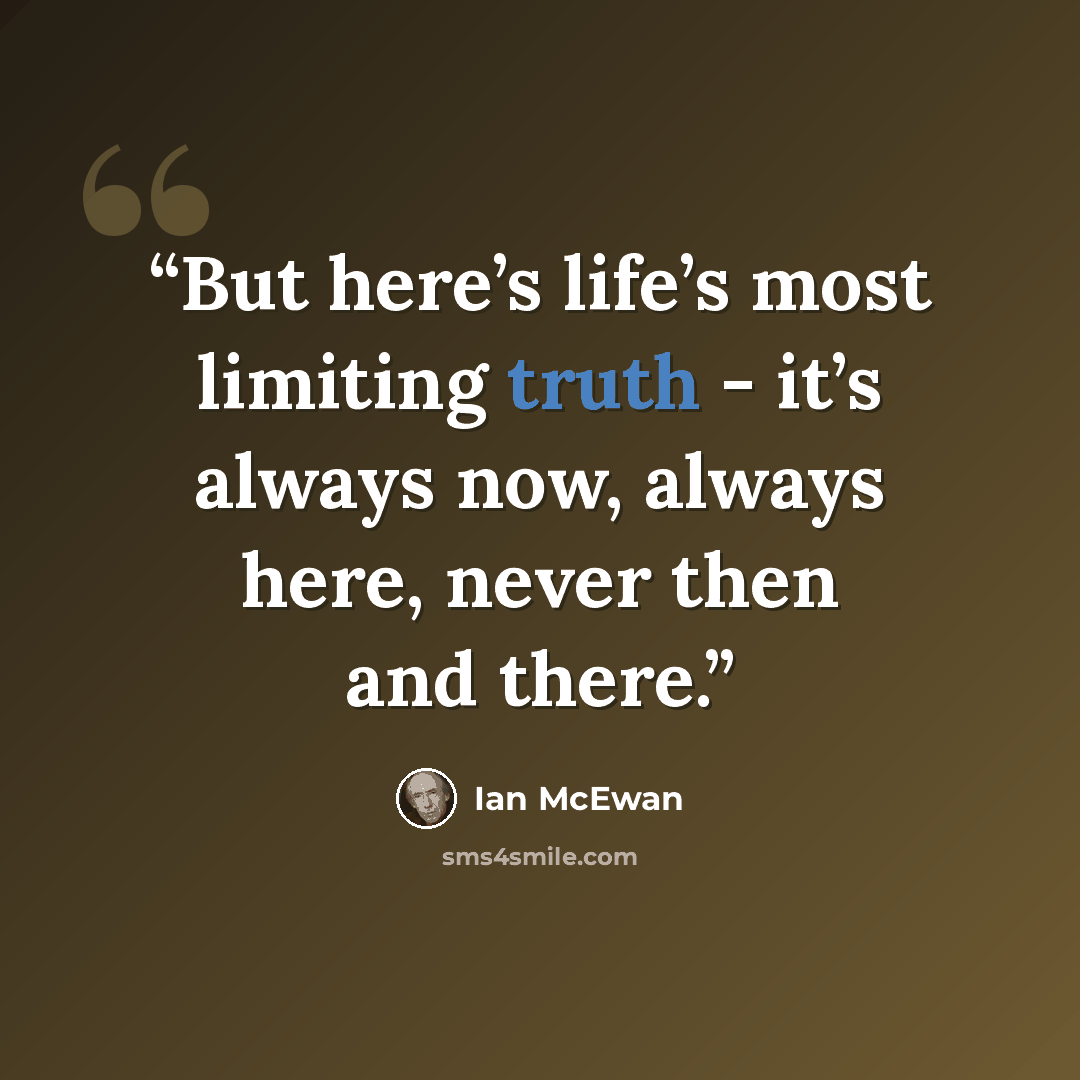 “But here’s life’s most limiting truth - it’s always now, always here, never then and there.” quote by Ian McEwan