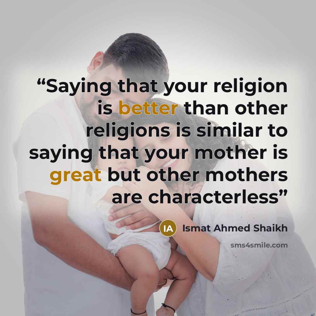 “Saying that your religion is better than other religions is similar to saying that your mother is great but other mothers are characterless” quote by Ismat Ahmed Shaikh