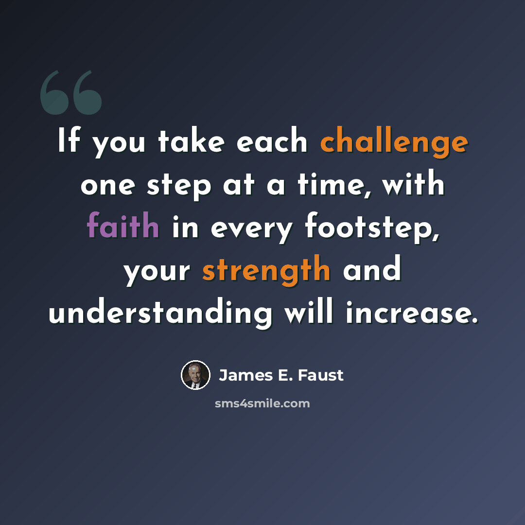 “If you take each challenge one step at a time, with faith in every footstep, your strength and understanding will increase.” quote by James E. Faust