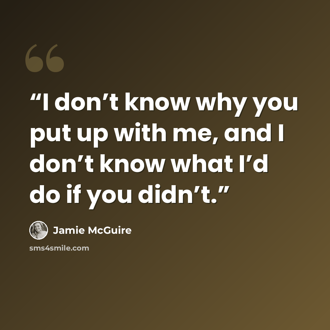 “I don’t know why you put up with me, and I don’t know what I’d do if you didn’t.” quote by Jamie McGuire