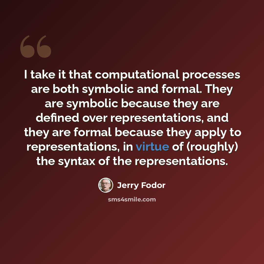 “I take it that computational processes are both symbolic and formal. They are symbolic because they are defined over representations, and they are formal because they apply to representations, in virtue of (roughly) the syntax of the representations.” quote by Jerry Fodor
