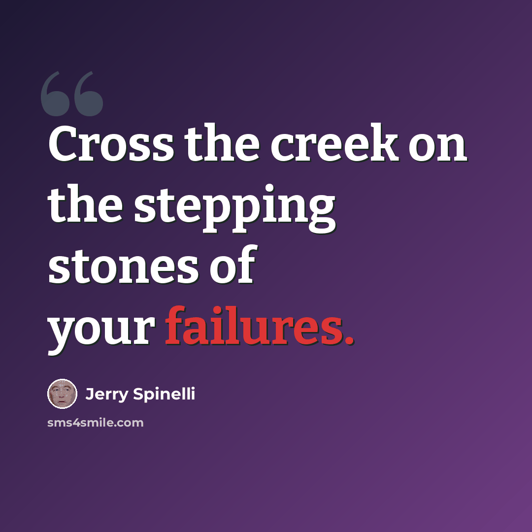 “Cross the creek on the stepping stones of your failures.” quote by Jerry Spinelli
