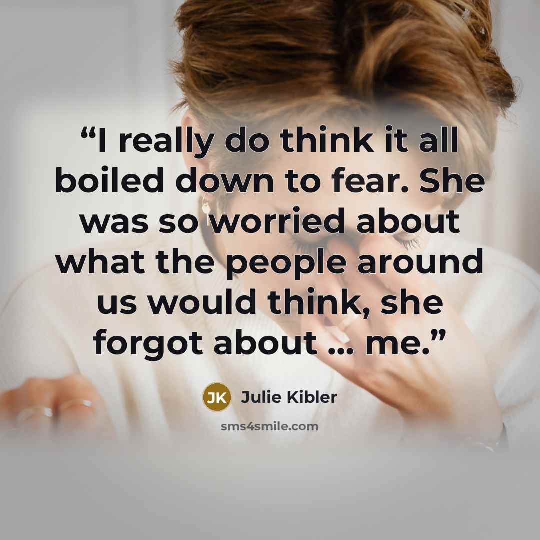 “I really do think it all boiled down to fear. She was so worried about what the people around us would think, she forgot about … me.” quote by Julie Kibler