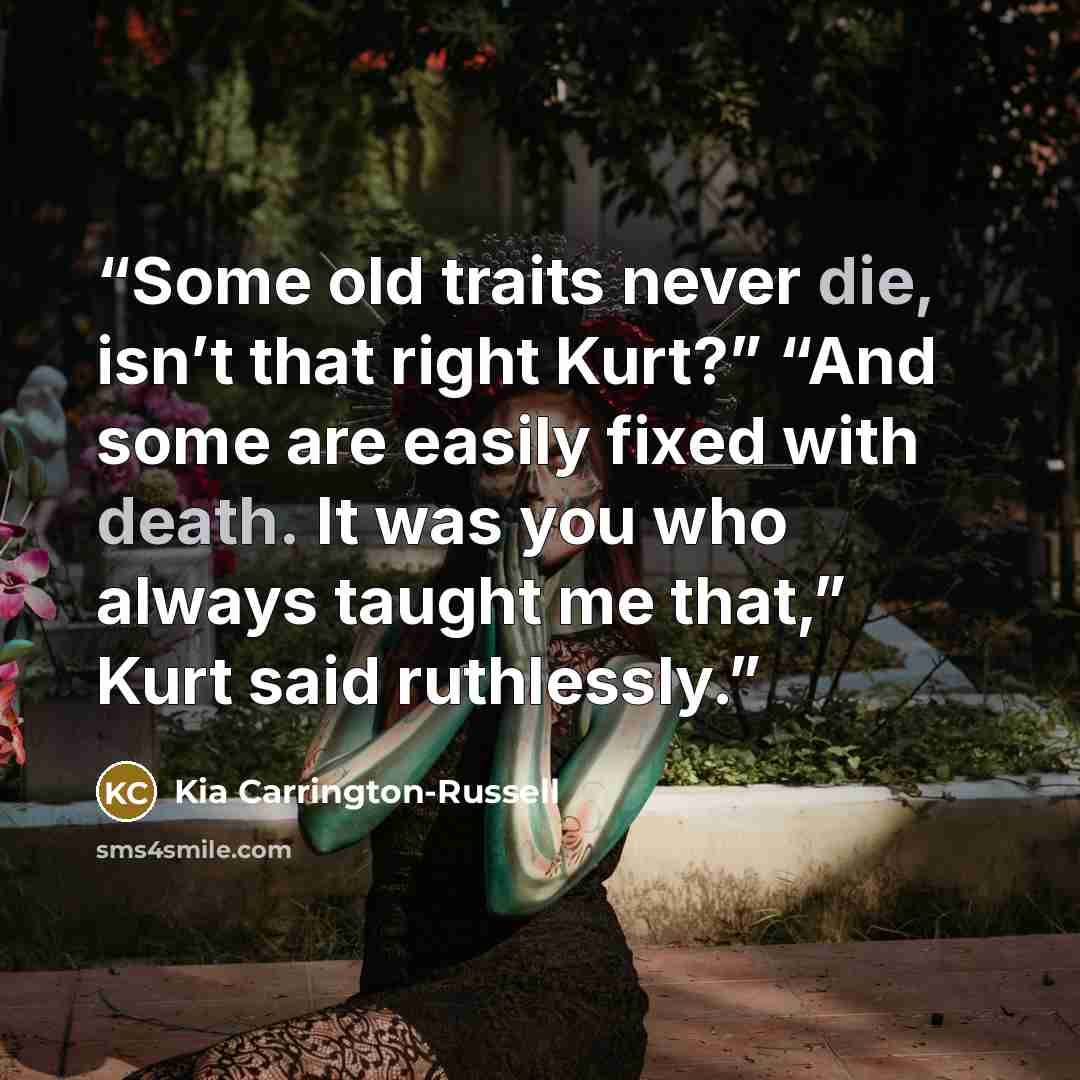 “Some old traits never die, isn’t that right Kurt?” “And some are easily fixed with death. It was you who always taught me that,” Kurt said ruthlessly.” quote by Kia Carrington-Russell