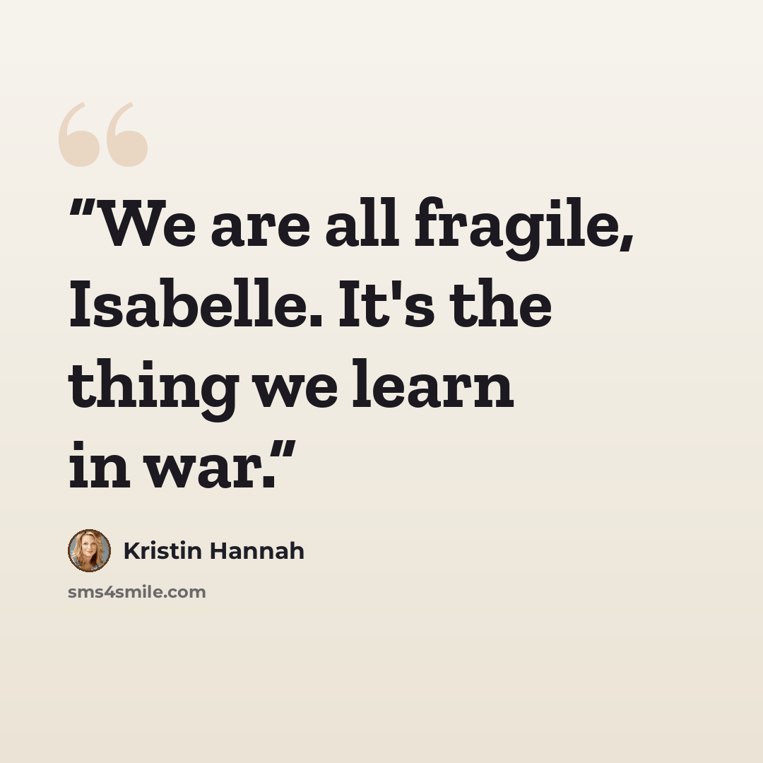 “We are all fragile, Isabelle. It's the thing we learn in war.” quote by Kristin Hannah