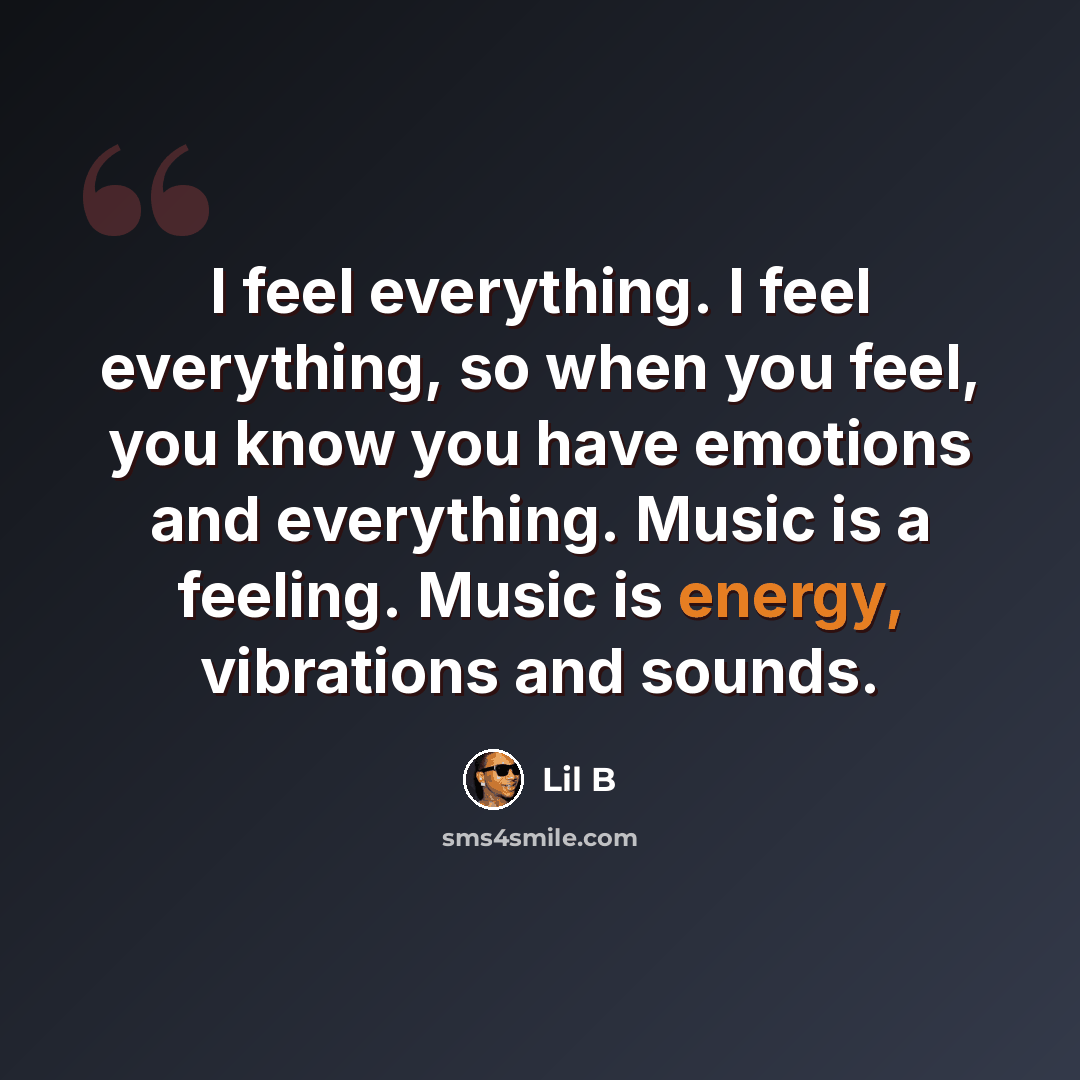 “I feel everything. I feel everything, so when you feel, you know you have emotions and everything. Music is a feeling. Music is energy, vibrations and sounds.” quote by Lil B