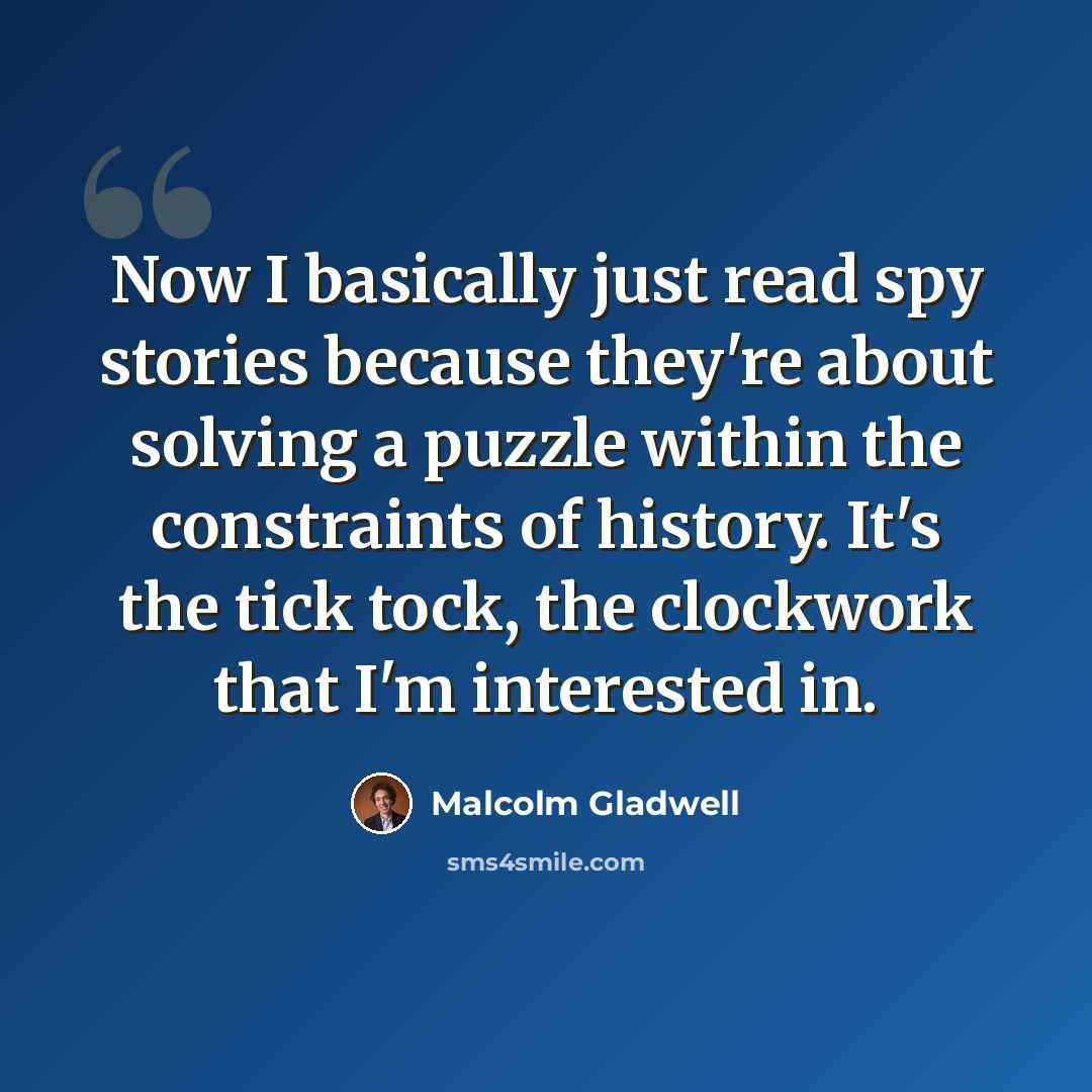 “Now I basically just read spy stories because they're about solving a puzzle within the constraints of history. It's the tick tock, the clockwork that I'm interested in.” quote by Malcolm Gladwell