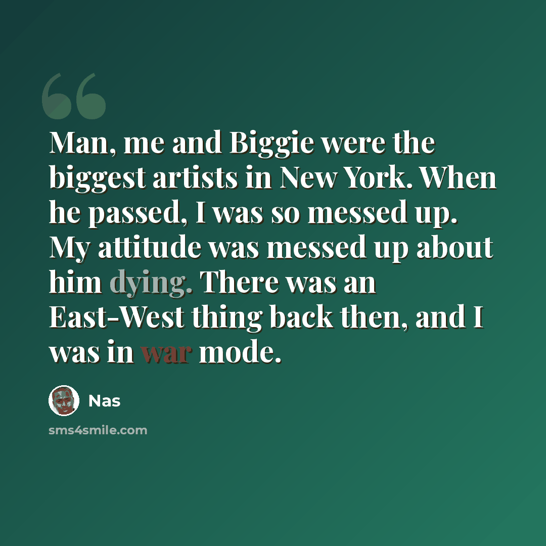 “Man, me and Biggie were the biggest artists in New York. When he passed, I was so messed up. My attitude was messed up about him dying. There was an East-West thing back then, and I was in war mode.” quote by Nas