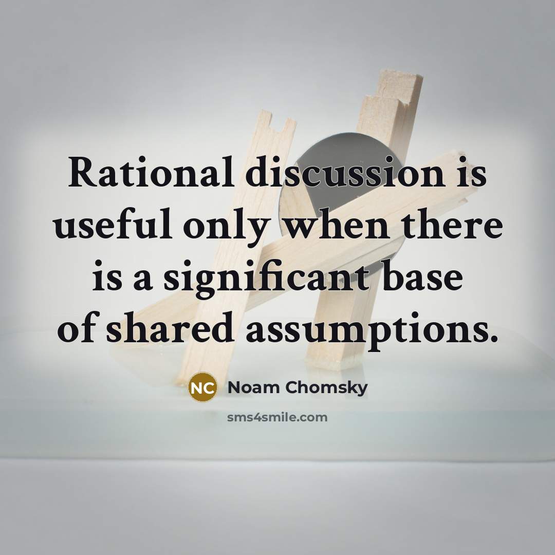 “Rational discussion is useful only when there is a significant base of shared assumptions.” quote by Noam Chomsky