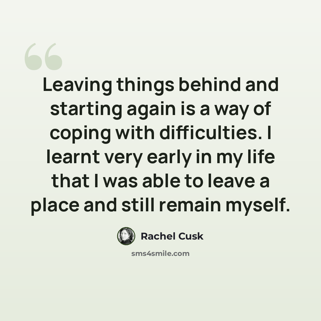 “Leaving things behind and starting again is a way of coping with difficulties. I learnt very early in my life that I was able to leave a place and still remain myself.” quote by Rachel Cusk