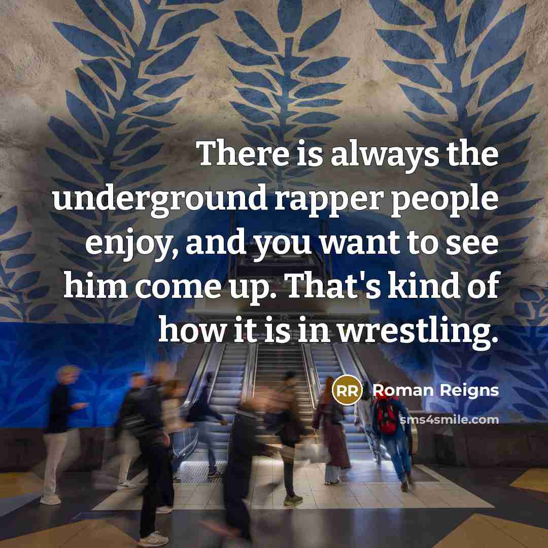 “There is always the underground rapper people enjoy, and you want to see him come up. That's kind of how it is in wrestling.” quote by Roman Reigns