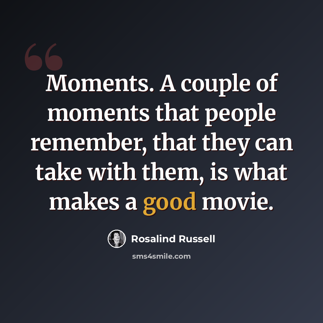 “Moments. A couple of moments that people remember, that they can take with them, is what makes a good movie.” quote by Rosalind Russell