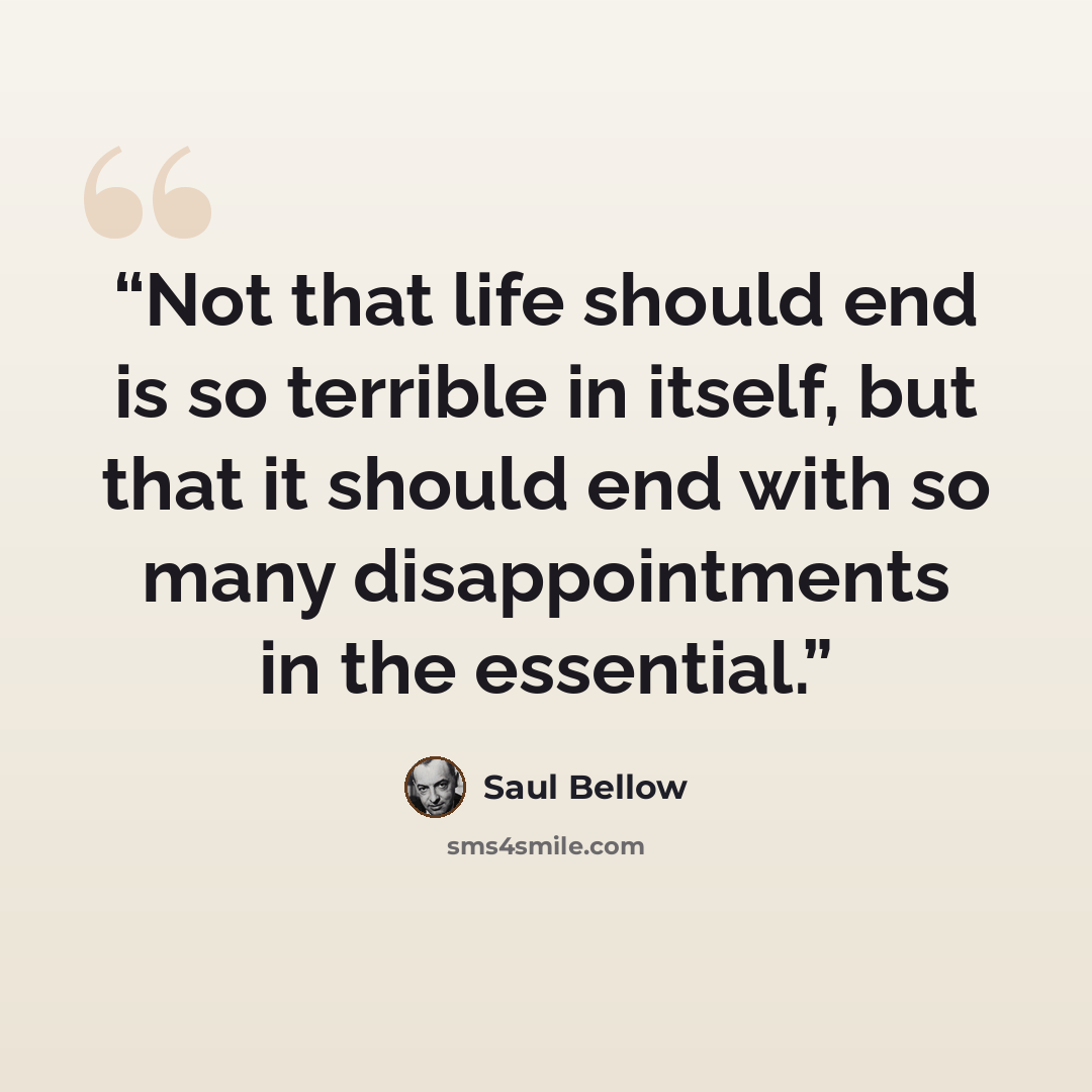 “Not that life should end is so terrible in itself, but that it should end with so many disappointments in the essential.” quote by Saul Bellow
