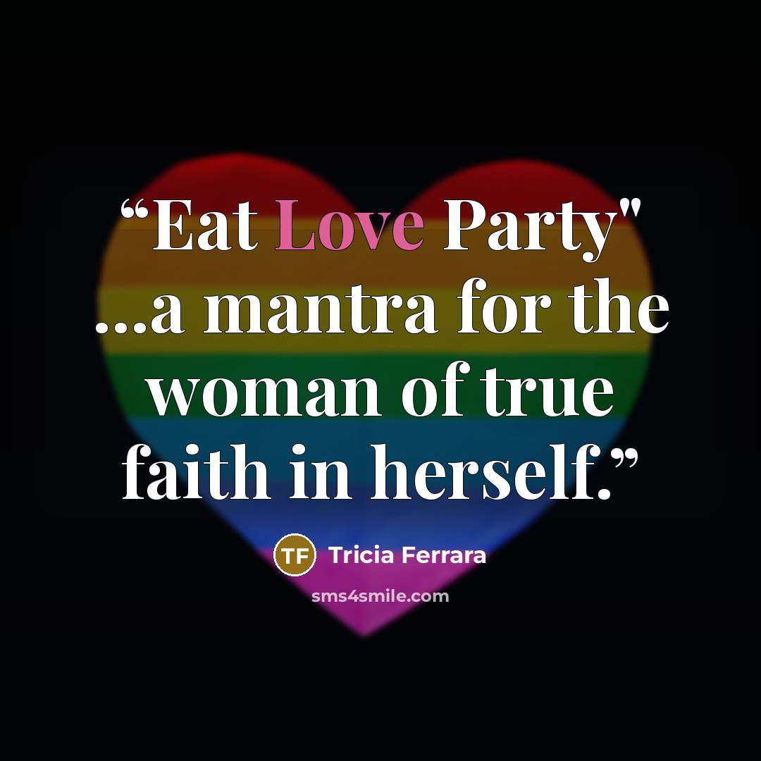 “Eat Love Party" ...a mantra for the woman of true faith in herself.” quote by Tricia Ferrara