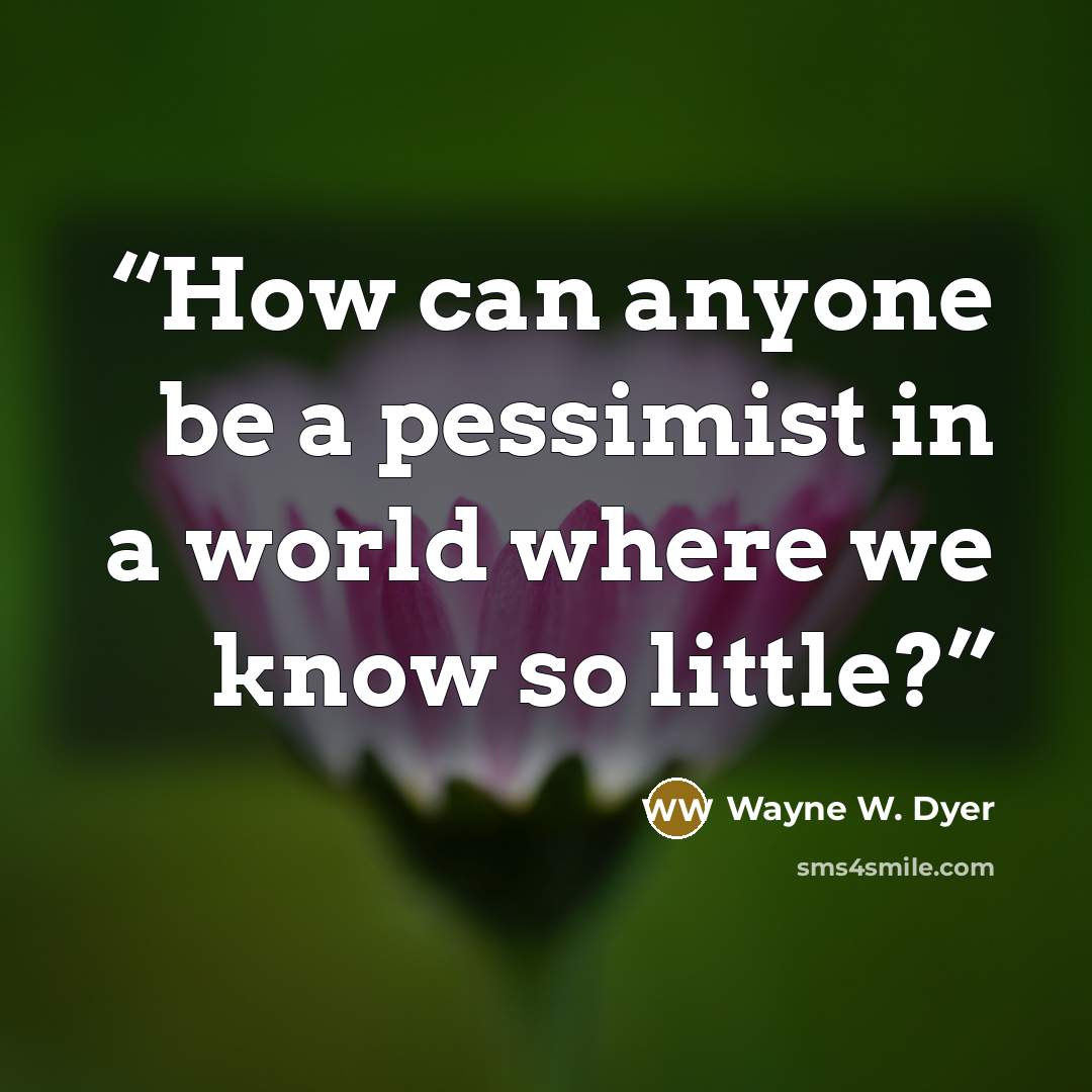 “How can anyone be a pessimist in a world where we know so little?” quote by Wayne W. Dyer
