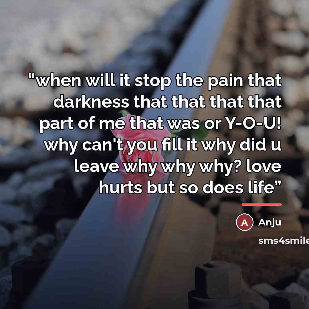 “when will it stop the pain that darkness that that that that part of me that was or Y-O-U! why can't you fill it why did u leave why why why? love hurts but so does life” quote by Anonymous