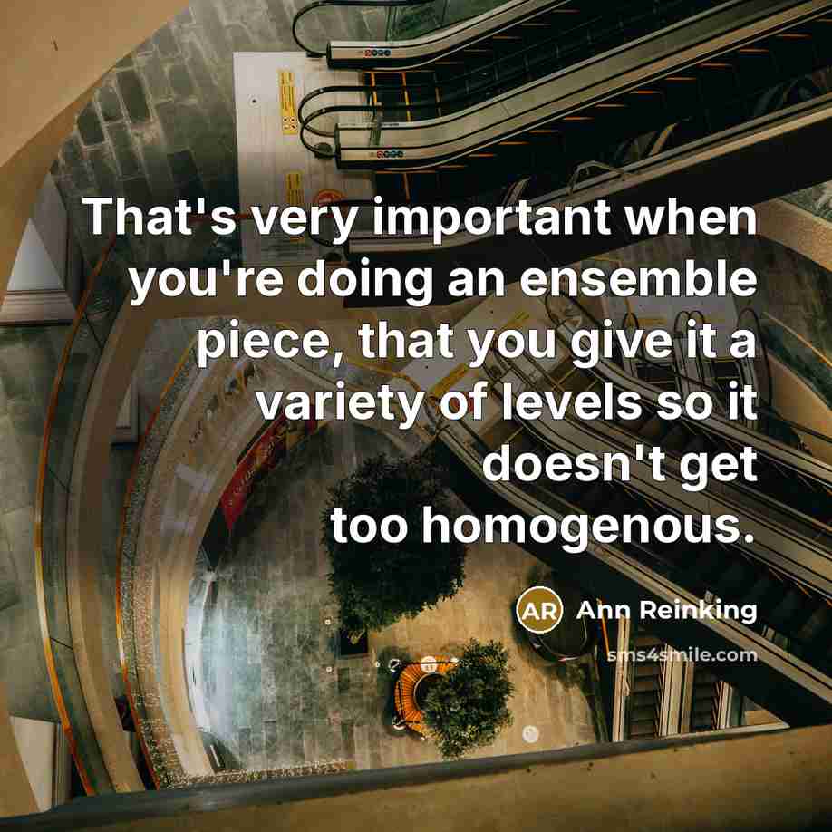 “That's very important when you're doing an ensemble piece, that you give it a variety of levels so it doesn't get too homogenous.” quote by Ann Reinking