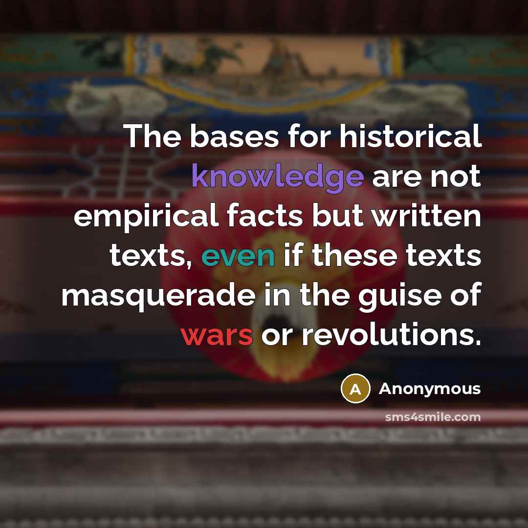 “The bases for historical knowledge are not empirical facts but written texts, even if these texts masquerade in the guise of wars or revolutions.” quote by Anonymous