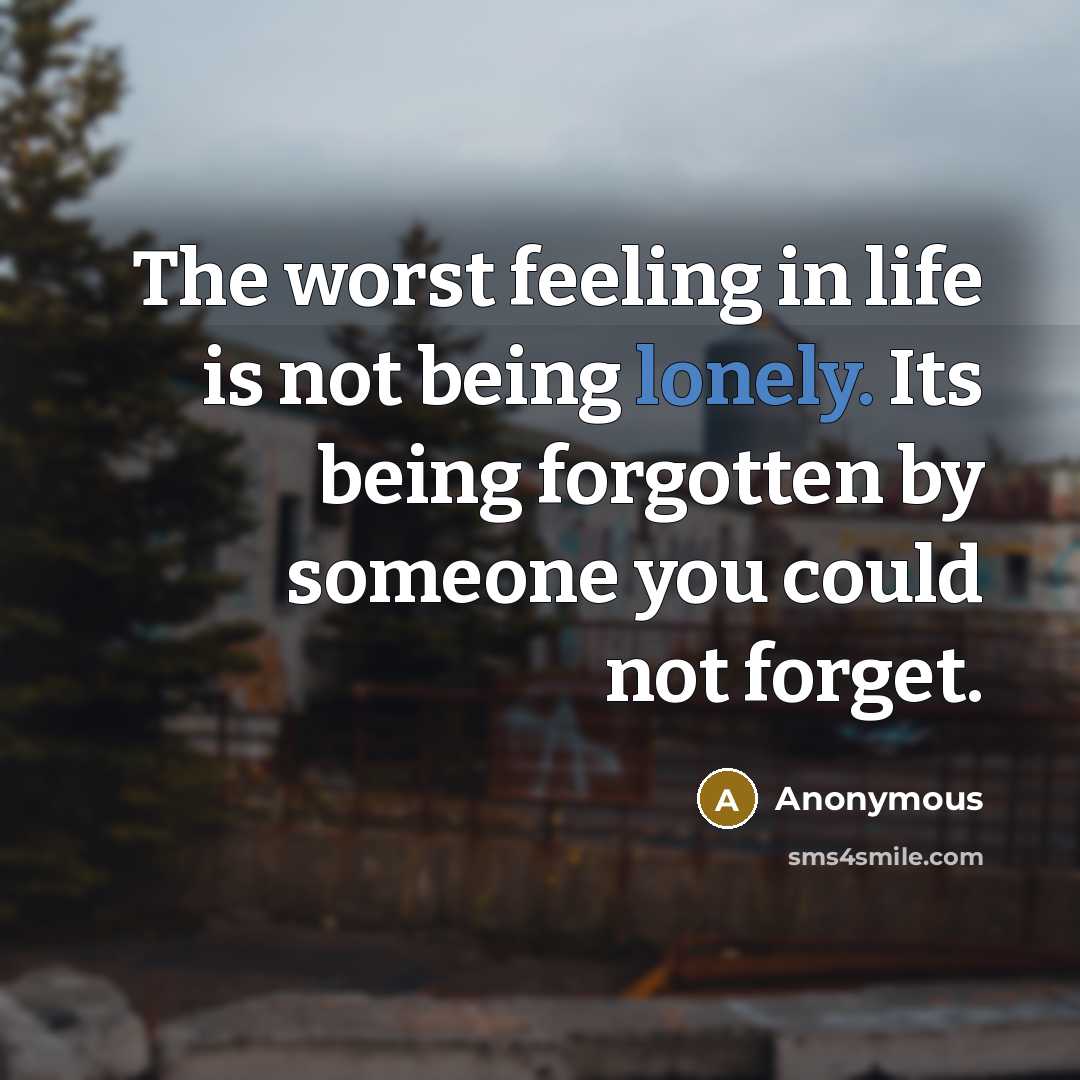 “The worst feeling in life is not being lonely. Its being forgotten by someone you could not forget.” quote by Anonymous