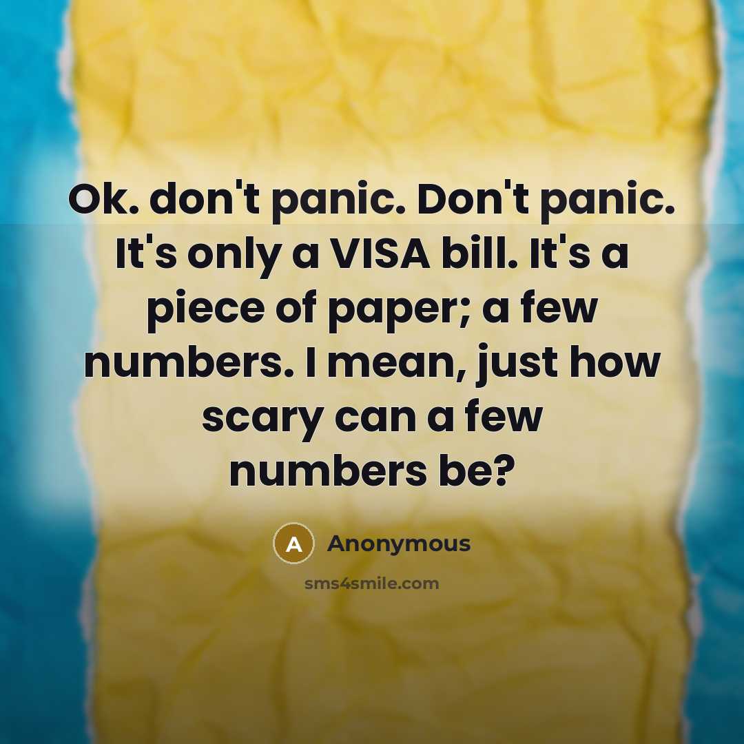 “Ok. don't panic. Don't panic. It's only a VISA bill. It's a piece of paper; a few numbers. I mean, just how scary can a few numbers be?” quote by Anonymous