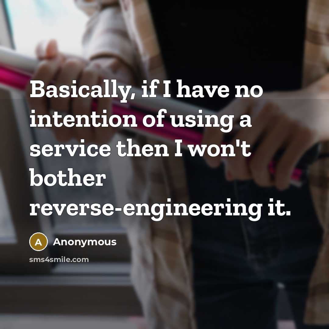 “Basically, if I have no intention of using a service then I won't bother reverse-engineering it.” quote by Anonymous