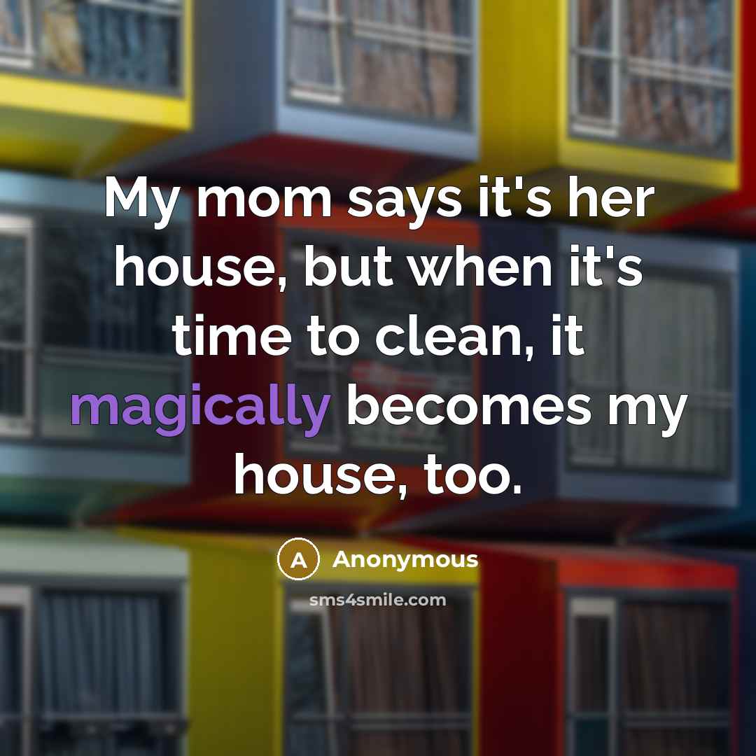 “My mom says it's her house, but when it's time to clean, it magically becomes my house, too.” quote by Anonymous