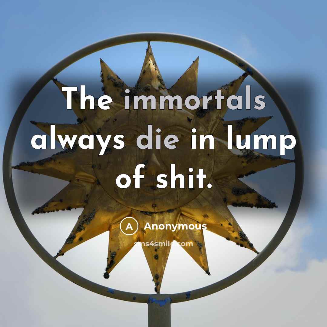 “The immortals always die in lump of shit.” quote by Anonymous
