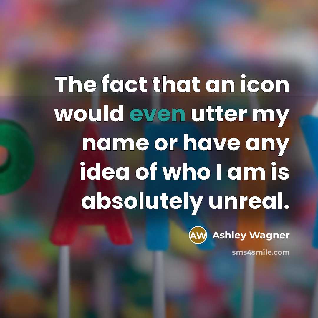 “The fact that an icon would even utter my name or have any idea of who I am is absolutely unreal.” quote by Ashley Wagner